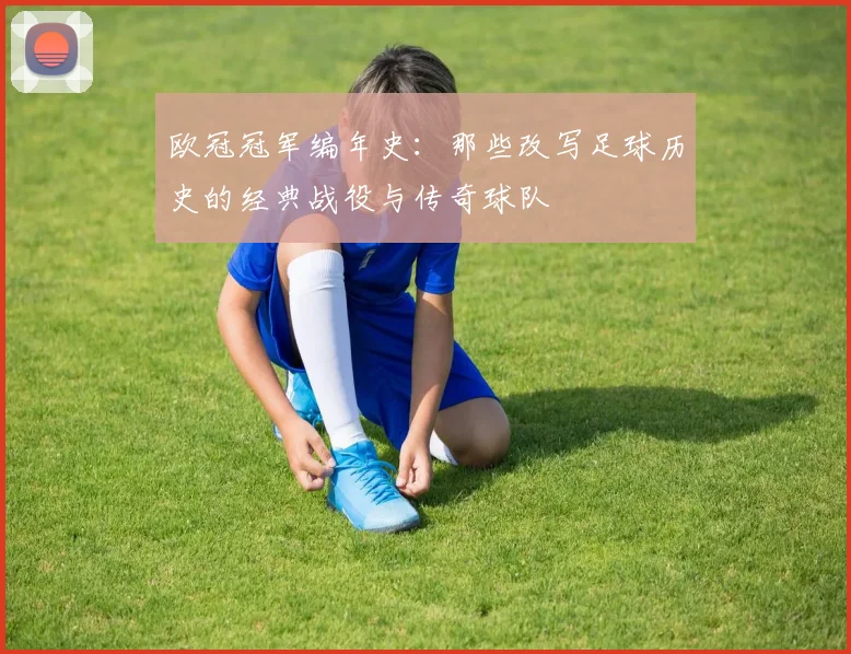 欧冠冠军编年史：那些改写足球历史的经典战役与传奇球队