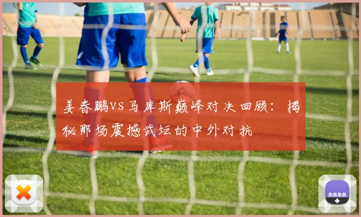 姜春鹏vs马库斯巅峰对决回顾:揭秘那场震撼武坛的中外对抗