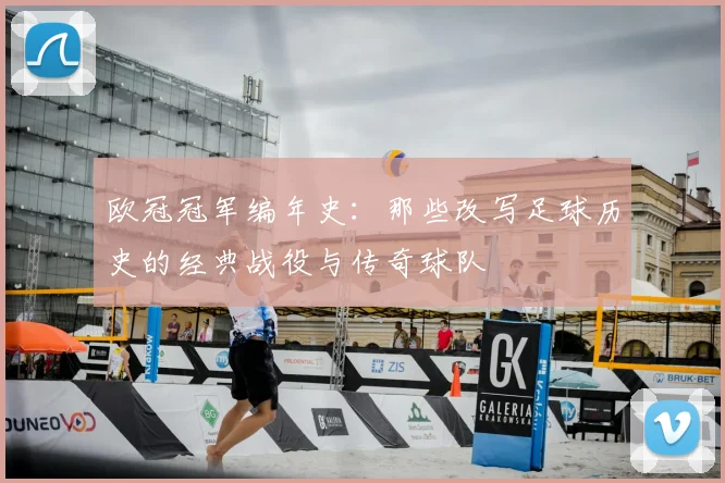 欧冠冠军编年史：那些改写足球历史的经典战役与传奇球队