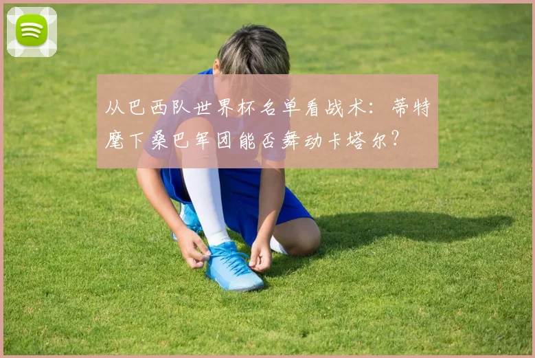 从巴西队世界杯名单看战术：蒂特麾下桑巴军团能否舞动卡塔尔？