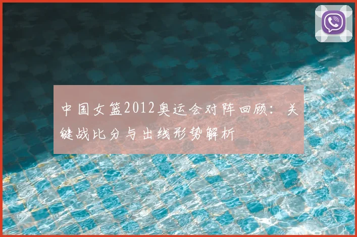 中国女篮2012奥运会对阵回顾：关键战比分与出线形势解析