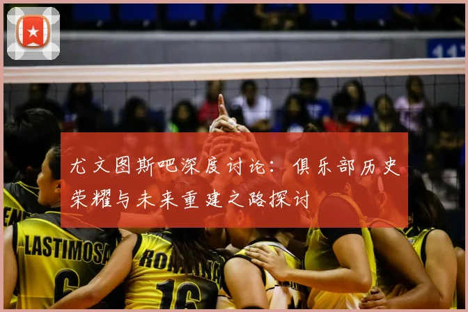 尤文图斯吧深度讨论：俱乐部历史荣耀与未来重建之路探讨