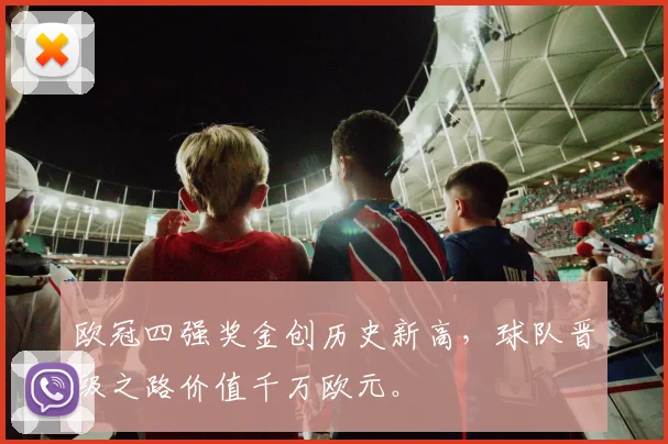 欧冠四强奖金创历史新高，球队晋级之路价值千万欧元。