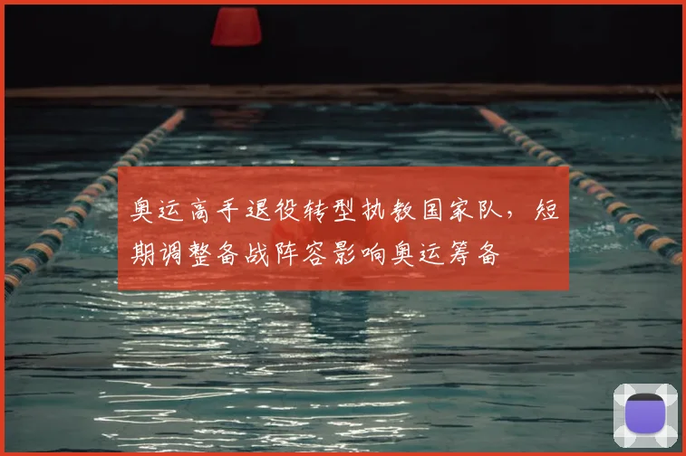 奥运高手退役转型执教国家队，短期调整备战阵容影响奥运筹备