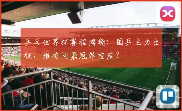 乒乓世界杯赛程揭晓：国乒主力出征，谁将问鼎冠军宝座？