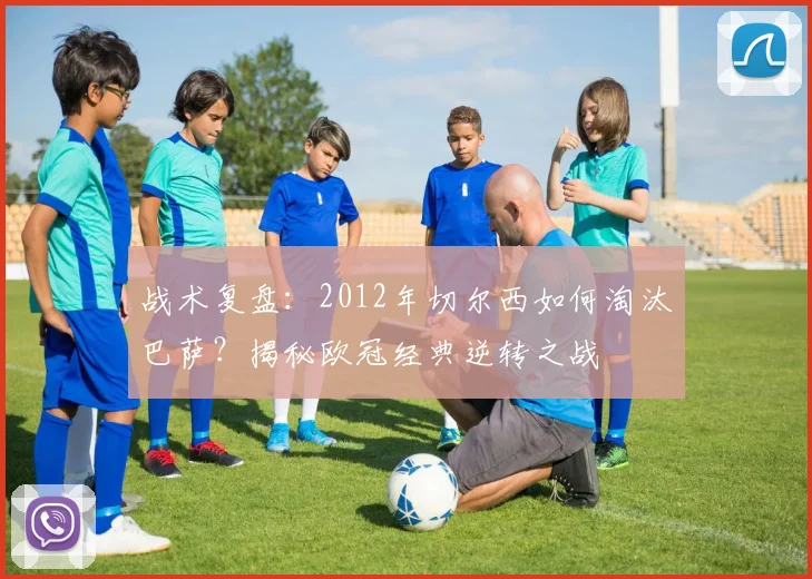 战术复盘:2012年切尔西如何淘汰巴萨?揭秘欧冠经典逆转之战