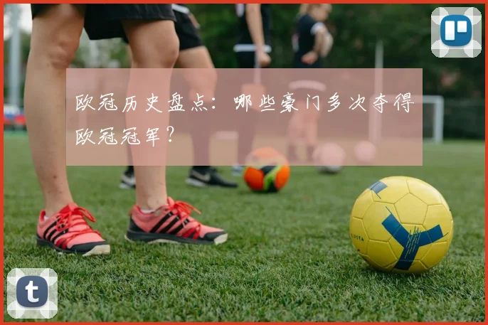 欧冠历史盘点：哪些豪门多次夺得欧冠冠军？