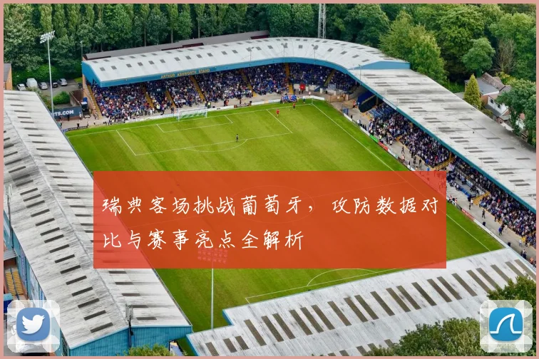 瑞典客场挑战葡萄牙，攻防数据对比与赛事亮点全解析