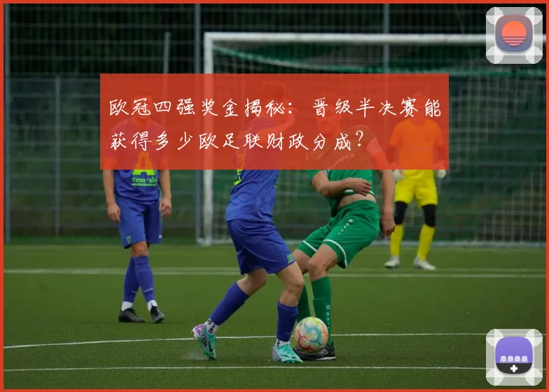欧冠四强奖金揭秘：晋级半决赛能获得多少欧足联财政分成？