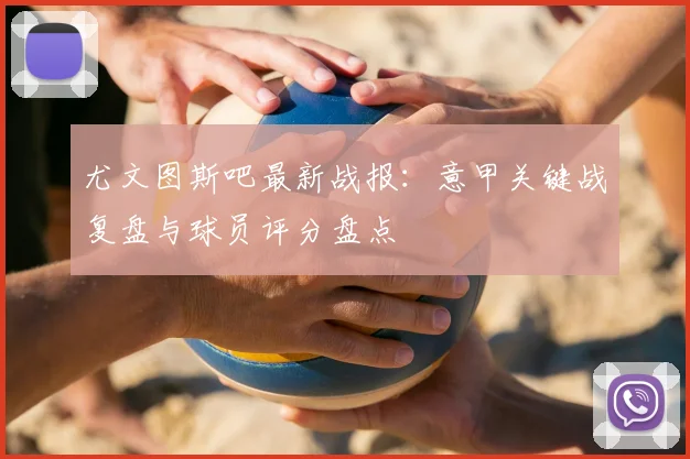 尤文图斯吧最新战报：意甲关键战复盘与球员评分盘点