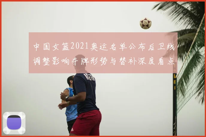 中国女篮2021奥运名单公布后卫线调整影响夺牌形势与替补深度看点