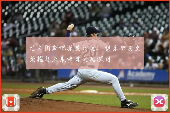 尤文图斯吧深度讨论：俱乐部历史荣耀与未来重建之路探讨