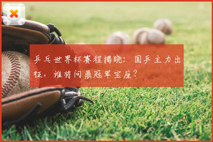 乒乓世界杯赛程揭晓：国乒主力出征，谁将问鼎冠军宝座？