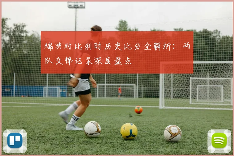 瑞典对比利时历史比分全解析：两队交锋记录深度盘点