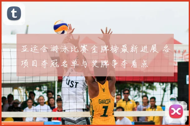 亚运会游泳比赛金牌榜最新进展 各项目夺冠名单与奖牌争夺看点