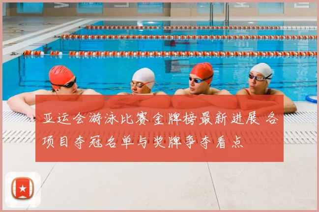 亚运会游泳比赛金牌榜最新进展 各项目夺冠名单与奖牌争夺看点
