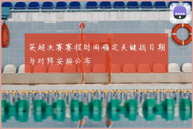 英超决赛赛程时间确定关键战日期与对阵安排公布