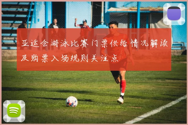 亚运会游泳比赛门票供给情况解读及购票入场规则关注点