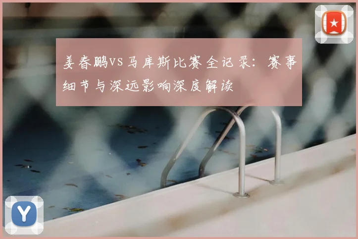 姜春鹏vs马库斯比赛全记录：赛事细节与深远影响深度解读